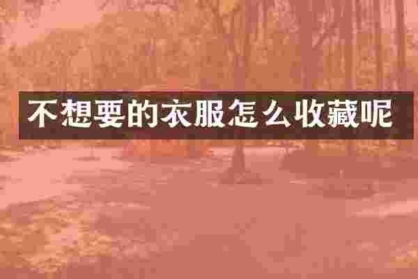 不想要的衣服怎么收藏呢