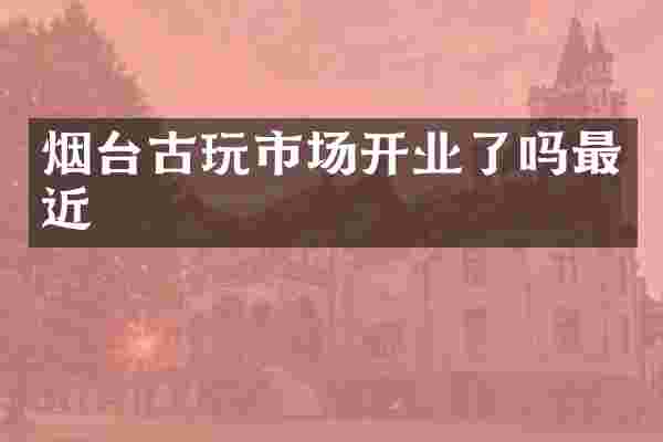 烟台古玩市场开业了吗最近