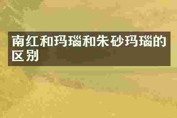 南红和玛瑙和朱砂玛瑙的区别
