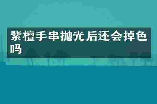 紫檀手串抛光后还会掉色吗