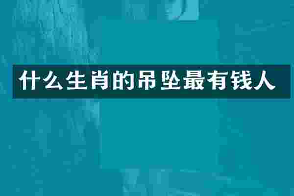 什么生肖的吊坠最有钱人