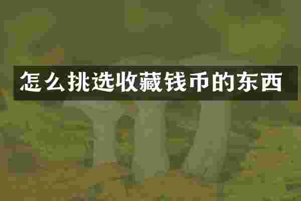 怎么挑选收藏钱币的东西