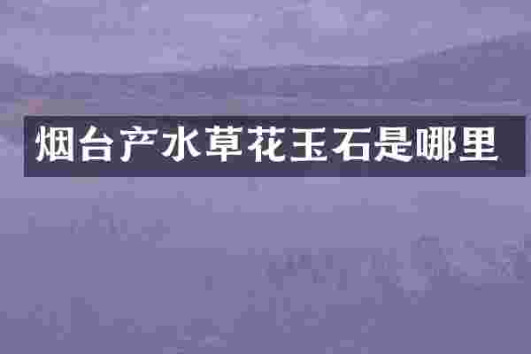 烟台产水草花玉石是哪里