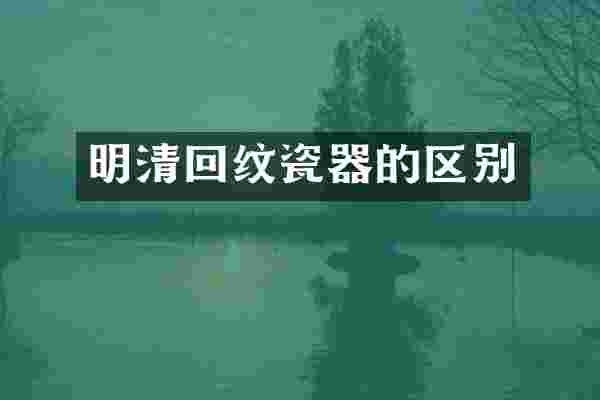 明清回纹瓷器的区别