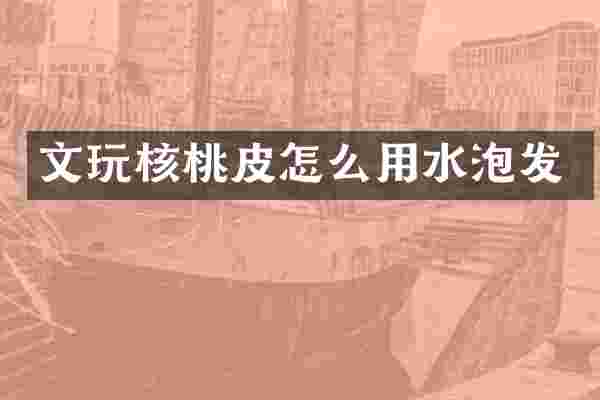 文玩核桃皮怎么用水泡发