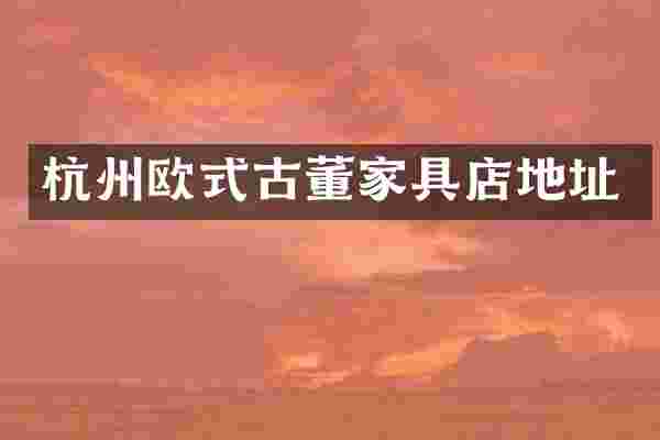 杭州欧式古董家具店地址