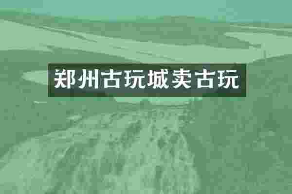 郑州古玩城卖古玩