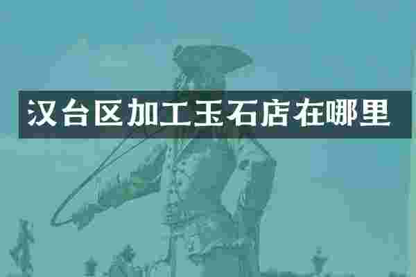 汉台区加工玉石店在哪里