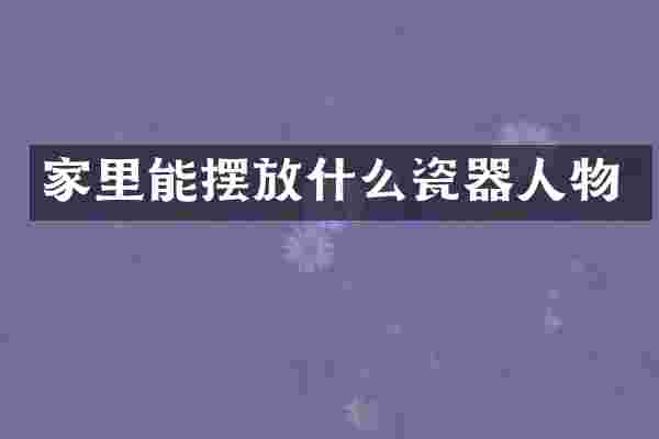 家里能摆放什么瓷器人物