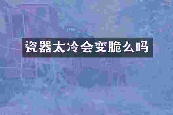 瓷器太冷会变脆么吗