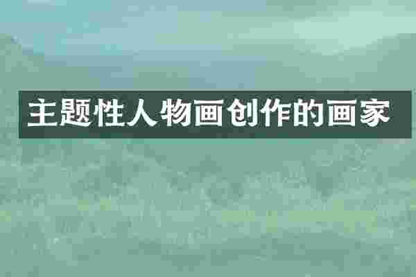 主题性人物画创作的画家