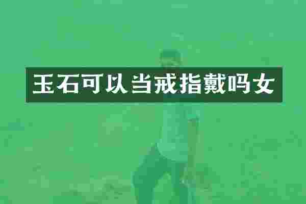 玉石可以当戒指戴吗女