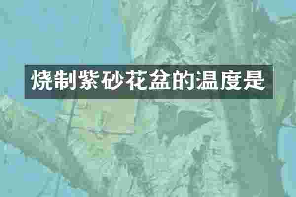 烧制紫砂花盆的温度是