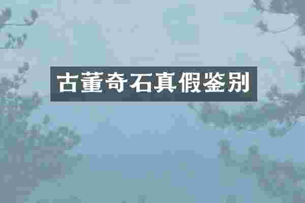 古董奇石真假鉴别
