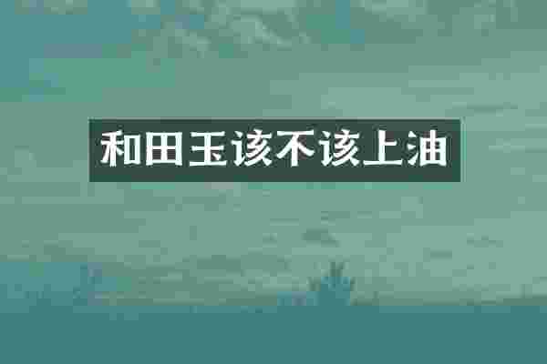 和田玉该不该上油