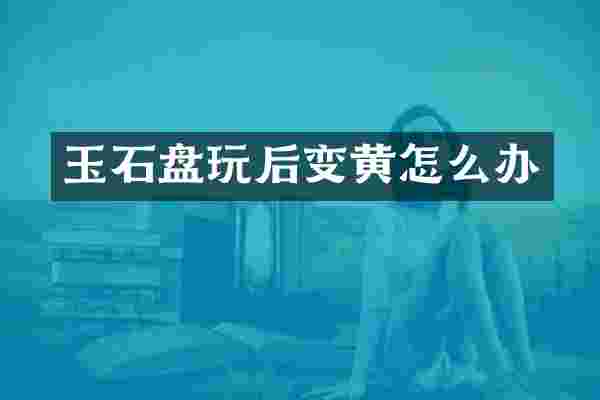 玉石盘玩后变黄怎么办