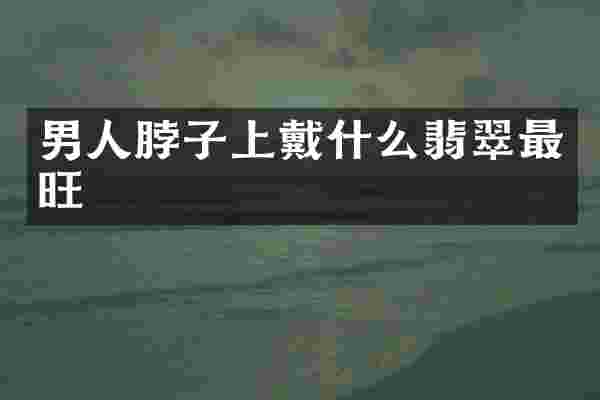 男人脖子上戴什么翡翠最旺