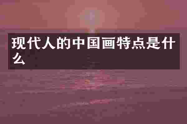 现代人的中国画特点是什么