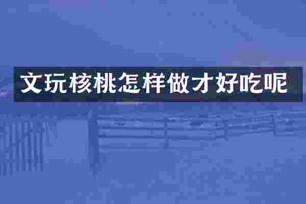 文玩核桃怎样做才好吃呢