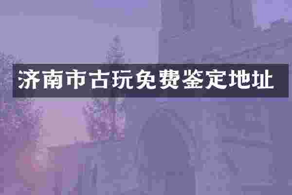 济南市古玩免费鉴定地址