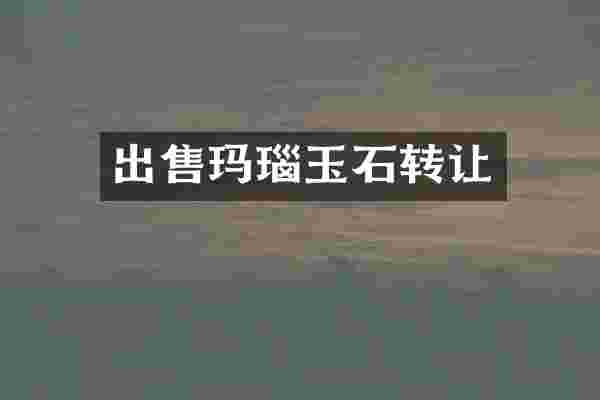 出售玛瑙玉石转让