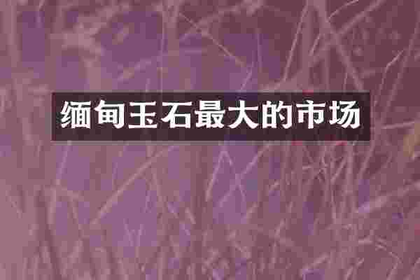缅甸玉石最大的市场