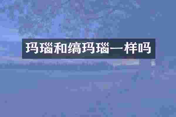 玛瑙和缟玛瑙一样吗