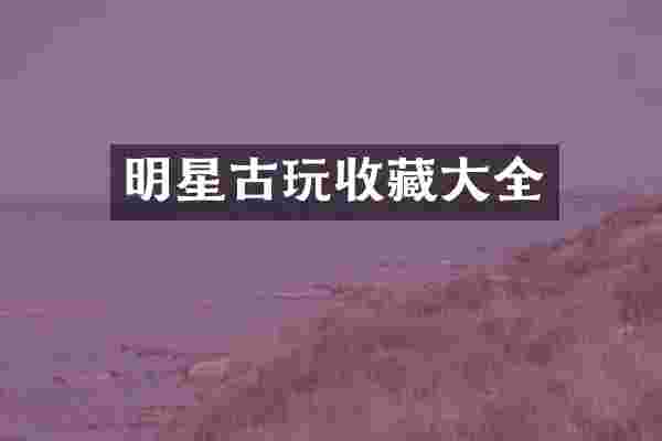 明星古玩收藏大全