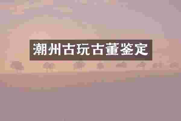 潮州古玩古董鉴定