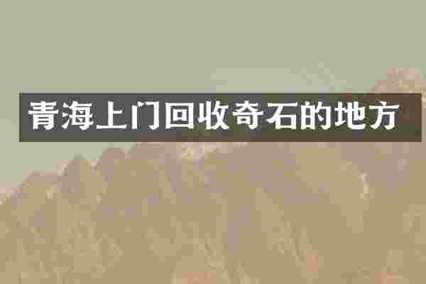青海上门回收奇石的地方