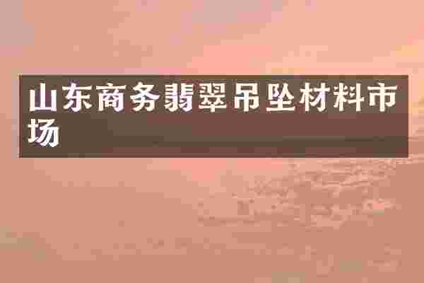 山东商务翡翠吊坠材料市场