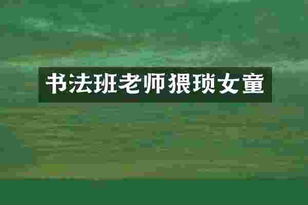 书法班老师猥琐女童