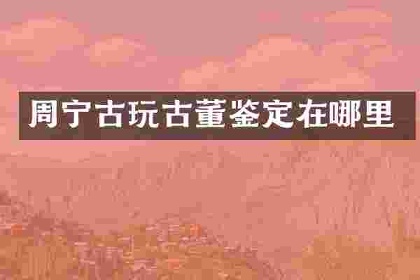 周宁古玩古董鉴定在哪里