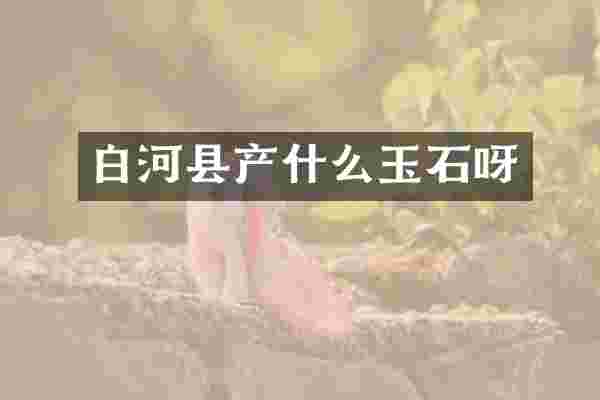 白河县产什么玉石呀