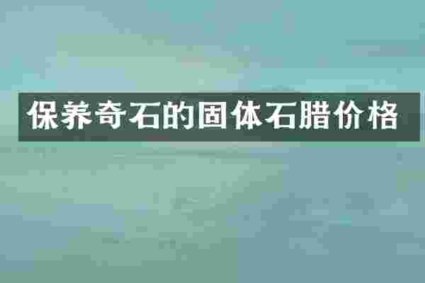 保养奇石的固体石腊价格