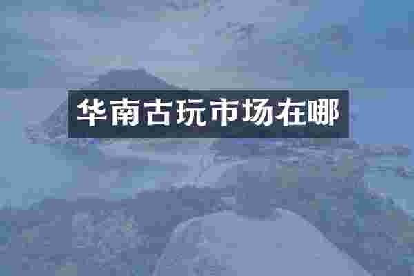 华南古玩市场在哪