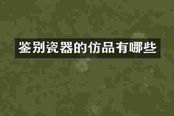 鉴别瓷器的仿品有哪些