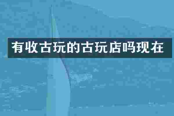有收古玩的古玩店吗现在