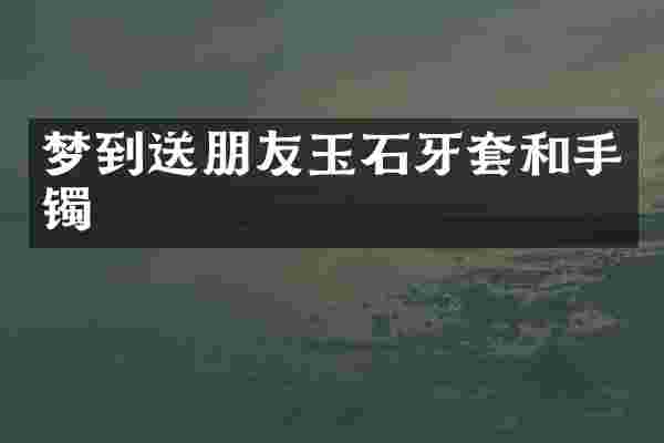 梦到送朋友玉石牙套和手镯