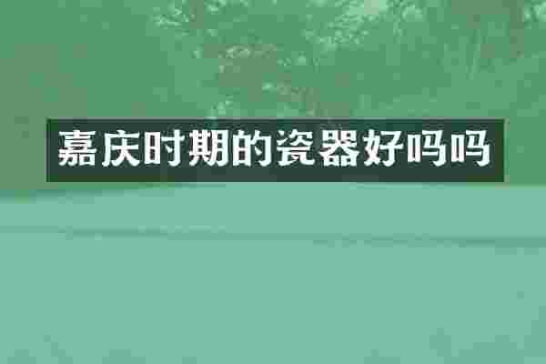 嘉庆时期的瓷器好吗吗