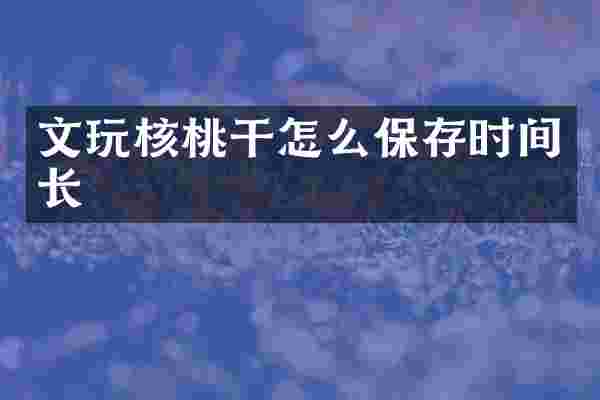 文玩核桃干怎么保存时间长