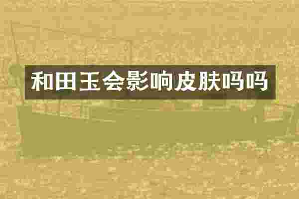 和田玉会影响皮肤吗吗