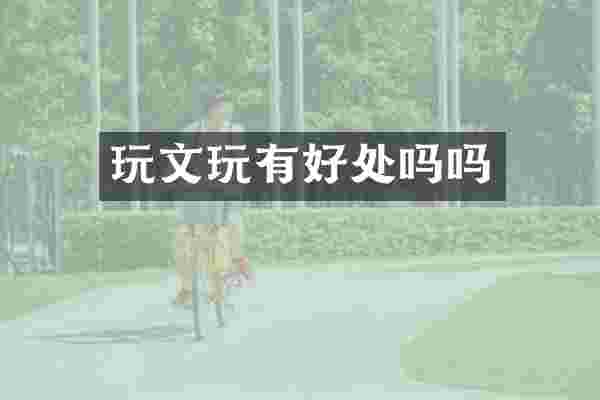 玩文玩有好处吗吗