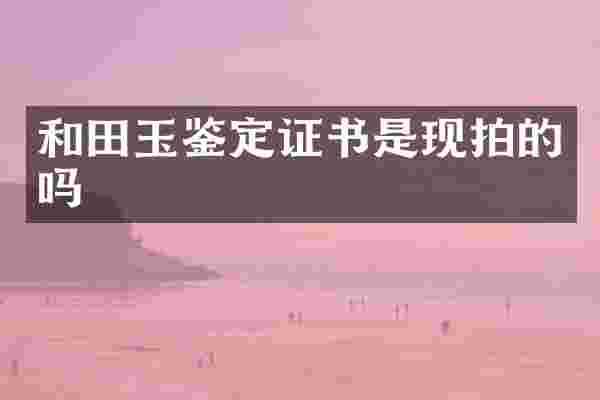 和田玉鉴定证书是现拍的吗