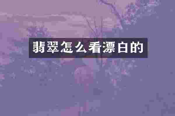 翡翠怎么看漂白的