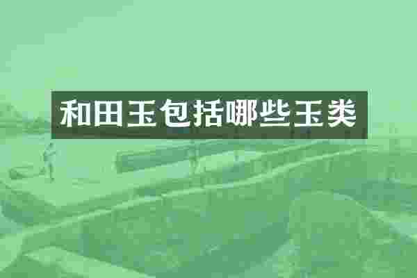 和田玉包括哪些玉类