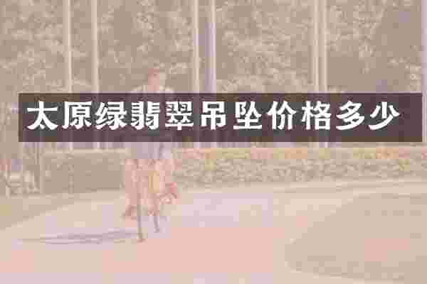 太原绿翡翠吊坠价格多少