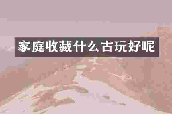 家庭收藏什么古玩好呢