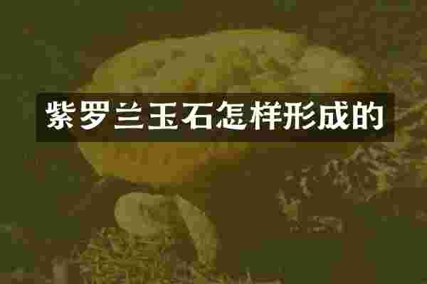 紫罗兰玉石怎样形成的