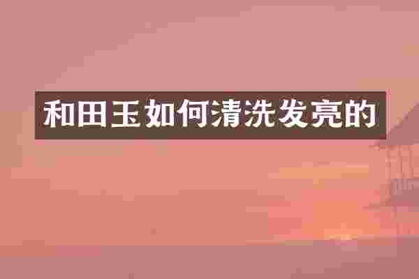 和田玉如何清洗发亮的